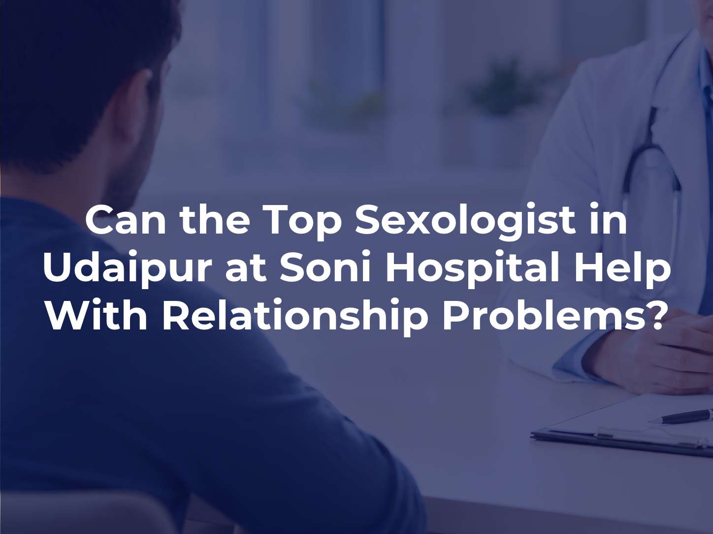 Can the Top Sexologist in Udaipur at Soni Hospital Help With Relationship Problems?